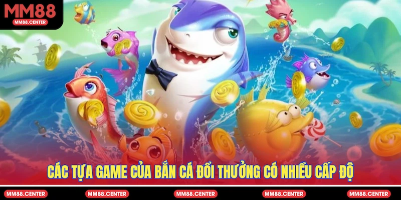 Các tựa game của bắn cá đổi thưởng có nhiều cấp độ
